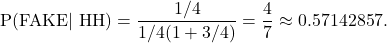 \begin{equation*} \text{P(FAKE$|$ HH)} = \frac{1/4}{1/4(1+3/4)}= \frac{4}{7} \approx 0.57142857.\end{equation*}