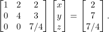 \begin{equation*} \begin{bmatrix} 1 & 2 & 2 \\ 0 & 4 & 3 \\ 0 & 0 & 7/4 \end{bmatrix} \begin{bmatrix} x \\ y \\z \end{bmatrix} = \begin{bmatrix} 2 \\ 7 \\ 7/4\end{bmatrix}.\end{equation*}