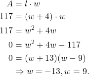 \begin{align*} A & = l \cdot w \\ 117 & = (w + 4) \cdot w \\ 117 & = w^2 + 4w \\ 0 & = w^2 + 4w - 117  \\ 0 & = (w+13)(w-9) \\ & \Rightarrow w =-13, w = 9. \\ \end{align*}