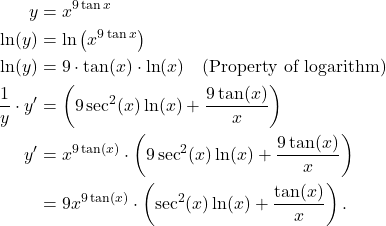 \begin{align*} y & = x^{9 \tan x} \\ \ln(y) & = \ln\left(x^{9\tan x}\right) \\ \ln(y) & = 9 \cdot \tan(x) \cdot \ln(x) \quad \text{(Property of logarithm)} \\ \frac{1}{y} \cdot y' & = \left( 9\sec^2(x) \ln(x) + \frac{9\tan(x)}{x}\right) \\ y' & = x^{9\tan(x)} \cdot \left( 9\sec^2(x) \ln(x) + \frac{9\tan(x)}{x}\right) \\ & = 9x^{9\tan(x)} \cdot \left( \sec^2(x) \ln(x) + \frac{\tan(x)}{x}\right). \end{align*}