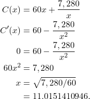 \begin{align*}C(x) & = 60x + \frac{7,280}{x} \\ C'(x) & = 60 - \frac{7,280}{x^2} \\ 0 & = 60 - \frac{7,280}{x^2} \\ 60x^2 & = 7,280 \\ x & = \sqrt{7,280/60} \\ & = 11.0151410946. \end{align*}