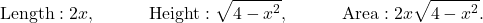 \[\text{Length}: 2x, \quad \qquad \text{Height}: \sqrt{4-x^2}, \quad \qquad \text{Area}: 2x \sqrt{4-x^2}.\]