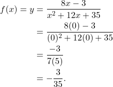 \begin{align*} f(x) = y & = \frac{8x-3}{x^2 + 12x + 35} \\ & = \frac{8(0)-3}{(0)^2 + 12(0) + 35} \\ & = \frac{-3}{7(5)} \\ & = -\frac{3}{35}. \end{align*}