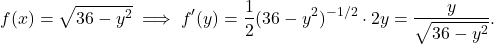 \begin{align*} f(x) = \sqrt{36-y^2} \implies f'(y) = \frac{1}{2}(36-y^2)^{-1/2} \cdot 2y = \frac{y}{\sqrt{36-y^2}}. \end{align*}