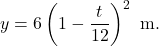 \begin{equation*} y = 6 \left( 1- \frac{t}{12} \right)^2 \ \text{m}. \end{equation*}