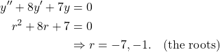 \begin{align*} y'' + 8y' + 7 y & = 0 \\ r^2 + 8r + 7 & = 0 \\ & \Rightarrow r = -7, -1. \quad \text{(the roots)}\end{align*}