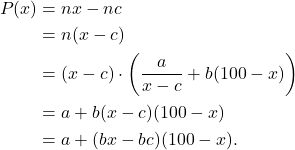 \begin{align*} P(x) & = nx - nc \\ & = n(x-c) \\ & = (x-c) \cdot \left(\frac{a}{x-c} + b(100-x) \right) \\ & = a + b(x-c)(100-x) \\ & = a + (bx-bc)(100-x). \end{align*}