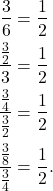 \begin{align*}\frac{3}{6} & = \frac{1}{2} \\ \frac{\frac{3}{2}}{3}& =\frac{1}{2} \\ \frac{\frac{3}{4}}{\frac{3}{2}} & = \frac{1}{2} \\ \frac{\frac{3}{8}}{\frac{3}{4}} & = \frac{1}{2}. \end{align*}