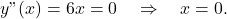 \[y"(x) = 6x = 0 \quad \Rightarrow \quad x = 0.\]