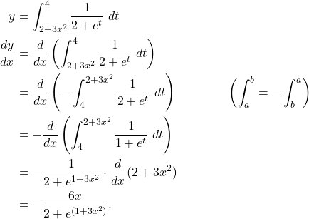 \begin{align*} y & = \int_{2+3x^2}^{4} \frac{1}{2+e^t} \ dt \\ \frac{dy}{dx} & = \frac{d}{dx} \left( \int_{2+3x^2}^{4} \frac{1}{2+e^t} \ dt \right) \\ & = \frac{d}{dx} \left( -\int_{4}^{2+3x^2} \frac{1}{2+e^t} \ dt \right) \qquad \qquad \left(\int_{a}^{b} = - \int_{b}^{a} \right) \\ & = - \frac{d}{dx} \left( \int_{4}^{2+3x^2} \frac{1}{1+e^t} \ dt \right) \\ & = - \frac{1}{2+e^{1+3x^2}} \cdot \frac{d}{dx}(2+3x^2) \\ & = - \frac{6x}{2+e^{(1+3x^2)}}. \end{align*}