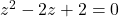 z^2 - 2z +  2 = 0