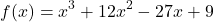 \begin{align*}f(x) = x^3 + 12x^2 -27x + 9 \end{align*}