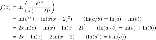 \begin{align*} f(x) & = \ln\left(\frac{e^{2x}}{x(x-2)^2} \right) \\ & = \ln(e^{2x}) - \ln(x(x-2)^2) \qquad (\ln(a/b) = \ln(a) - \ln(b)) \\ & = 2x\ln(e) - \ln(x) - \ln(x-2)^2 \qquad (\ln(a \cdot b) = \ln(a) + \ln(b)) \\ & = 2x - \ln(x) - 2 \ln(x-2) \qquad (\ln(a^b) = b\ln(a)).\end{align*}