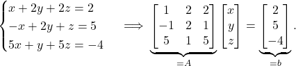 \begin{equation*} \begin{cases} x + 2y + 2z = 2 \\ -x + 2y + z = 5 \\ 5x + y + 5z = -4\end{cases} \implies \underbrace{\begin{bmatrix}1 & 2 & 2 \\ -1 & 2 & 1 \\ 5 & 1 & 5 \end{bmatrix}}_{=A}\begin{bmatrix} x \\ y \\z \end{bmatrix} = \underbrace{\begin{bmatrix} 2 \\ 5 \\- 4\end{bmatrix}}_{=b}. \end{equation*}