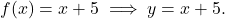 \[f(x) = x + 5 \implies  y = x + 5.\]