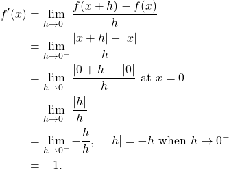 \begin{align*} f'(x) & = \lim_{h \to 0^{-}} \frac{f(x+h)-f(x)}{h} \\ & = \lim_{h \to 0^{-}} \frac{|x+h|-|x|}{h} \\ & = \lim_{h \to 0^{-}} \frac{|0+h|-|0|}{h} \ \text{at} \ x = 0 \\ & = \lim_{h \to 0^{-}} \frac{|h|}{h} \\ & = \lim_{h \to 0^{-}} -\frac{h}{h}, \quad |h| = -h \ \text{when} \ h \to 0^{-} \\ & = -1. \end{align*}