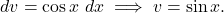 \begin{equation*} dv = \cos x \ dx \implies v = \sin x.\end{equation*}