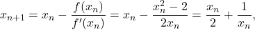 \begin{equation*} x_{n+1} & = x_n - \frac{f(x_n)}{f'(x_n)} \\ & = x_n - \frac{x_n^2 - 2}{2x_n} \\ & = \frac{x_n}{2} + \frac{1}{x_n},\end{equation*}