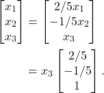 \begin{align*} \begin{bmatrix} x_1 \\ x_2 \\x_3\end{bmatrix} & = \begin{bmatrix} 2/5x_1 \\ -1/5x_2 \\x_3 \end{bmatrix} \\ & = x_3\begin{bmatrix} 2/5 \\ -1/5\\ 1\end{bmatrix}. \end{align*}