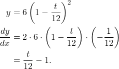 \begin{align*} y & = 6 \left( 1- \frac{t}{12} \right)^2 \\ \frac{dy}{dx} & = 2\cdot 6 \cdot \left( 1-\frac{t}{12}\right) \cdot \left(-\frac{1}{12} \right) \\ & = \frac{t}{12}  -1 .\end{align*}