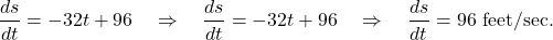 \begin{equation*} \frac{ds}{dt} = -32t + 96 \quad \Rightarrow \quad \frac{ds}{dt} = -32t + 96 \quad \Rightarrow \quad \frac{ds}{dt} = 96 \ \text{feet}/\text{sec} .\end{equation*}