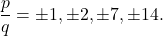 \[\frac{p}{q} = \pm 1, \pm 2, \pm 7, \pm 14.\]