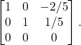 \begin{align*} \begin{bmatrix} 1 & 0 & -2/5 \\ 0 & 1 & 1/5 \\ 0& 0 & 0 \end{bmatrix}.\end{align*}