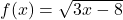 f(x) = \sqrt{3x - 8}