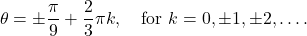 \begin{equation*} \theta & = \pm \frac{\pi}{9} + \frac{2}{3}\pi k, \quad \text{for} \ k = 0, \pm 1, \pm 2, \dots.\end{equation*}