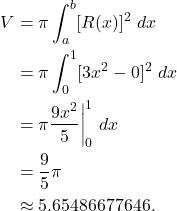 \begin{align*} V & = \pi \int_{a}^{b}[R(x)]^2 \ dx \\ & = \pi \int_{0}^{1}[3x^2 - 0]^2 \ dx \\ & = \pi \frac{9x^2}{5}\bigg|_{0}^{1} \ dx \\ & = \frac{9}{5} \pi \\ & \approx 5.65486677646.\end{align*}