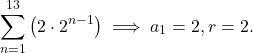 \begin{equation*} \sum_{n=1}^{13} \left( 2 \cdot 2^{n-1} \right)  \implies a_1 = 2, r = 2.\end{equation*}