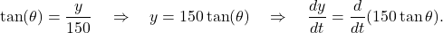 \begin{align*} \tan(\theta) = \frac{y}{150} \quad \Rightarrow \quad y = 150 \tan(\theta) \quad \Rightarrow \quad \frac{dy}{dt} = \frac{d}{dt} (150 \tan \theta).\end{align*}