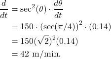 \begin{align*}\frac{d\thetha}{dt} & = \sec^2(\theta) \cdot \frac{d\theta}{dt} \\ & = 150 \cdot \left(\sec(\pi/4)\right)^2 \cdot (0.14) \\ & = 150(\sqrt{2})^2(0.14) \\ & = 42 \ \text{m}/\text{min}.\end{align*}