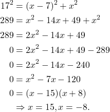 \begin{align*} 17^2 & = (x-7)^2 + x^2 \\289 & = x^2 - 14x + 49 + x^2 \\ 289 & = 2x^2 - 14x + 49 \\ 0 & = 2x^2 - 14x + 49 - 289 \\ 0 & = 2x^2 - 14x - 240 \\ 0 & = x^2 - 7x - 120 \\ 0 & = (x-15)(x+8) \\ & \Rightarrow x = 15, x = -8. \end{align*}