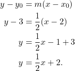 \begin{align*} y-y_0 & = m(x-x_0) \\ y - 3 & = \frac{1}{2}(x-2) \\ y & = \frac{1}{2}x -1 + 3 \\ y & = \frac{1}{2}x + 2.\end{align*}