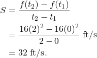 \begin{align*} S & = \frac{f(t_2)-f(t_1)}{t_2-t_1} \\ & = \frac{16(2)^2 - 16(0)^2}{2-0} \ \text{ft/s} \\ & = 32 \ \text{ft/s}. \end{align*}