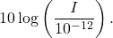 \begin{equation*}10 \log \left( \frac{I}{10^{-12}}\right). \end{equation*}