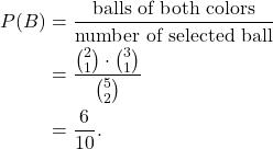 \begin{align*} P(B) & = \frac{\text{balls of both colors}}{\text{number of selected ball}} \\ & = \frac{\binom{2}{1} \cdot \binom{3}{1}}{\binom{5}{2}} \\ & = \frac{6}{10}. \end{align*}