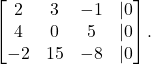 \begin{equation*} \begin{bmatrix} 2 & 3 & -1 & | 0 \\ 4 & 0 & 5 & | 0 \\ -2 & 15 & -8 & | 0\end{bmatrix}. \end{equation*}