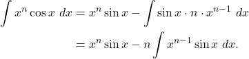 \begin{align*} \int x^n \cos x \ dx & = x^n \sin x - \int \sin x \cdot n  \cdot x^{n-1} \ dx \\ & = x^n \sin x - n \int x^{n-1}\sin x \ dx. \end{align*}