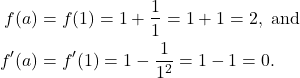 \begin{align*}f(a) & = f(1)= 1 + \frac{1}{1} = 1 + 1 = 2, \ \text{and} \\ f'(a) & = f'(1) = 1-\frac{1}{1^2}=1 - 1 = 0. \end{align*}