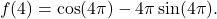 \begin{equation*} f(4) = \cos(4 \pi) - 4\pi \sin(4 \pi).\end{equation*}