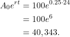 \begin{align*} A_0 e^{rt} & = 100 e^{0.25 \cdot 24} \\ & = 100e^{6} \\ & = 40,343.\end{align*}