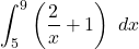 \begin{equation*} \int_{5}^{9} \left( \frac{2}{x} + 1\right) \ dx \end{equation*}