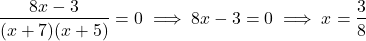 \begin{align*} \frac{8x-3}{(x + 7)(x + 5)} = 0 \implies  8x - 3 = 0 \implies x = \frac{3}{8}\end{align*}