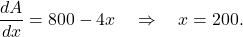 \begin{equation*} \frac{dA}{dx} = 800 - 4x \quad \Rightarrow \quad x = 200. \end{equation*}