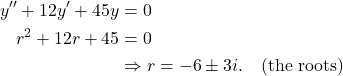 \begin{align*} y'' + 12y' + 45 y & = 0 \\ r^2 + 12r + 45 & = 0 \\ & \Rightarrow r = -6 \pm 3i. \quad \text{(the roots)}\end{align*}