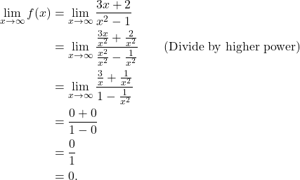 \begin{align*} \lim_{x \to \infty} f(x) & = \lim_{x \to \infty} \frac{3x+2}{x^2 - 1} \\ & = \lim_{x \to \infty} \frac{\frac{3x}{x^2}+\frac{2}{x^2}}{\frac{x^2}{x^2}-\frac{1}{x^2}} \qquad \text{(Divide by higher power)} \\ & = \lim_{x \to \infty} \frac{\frac{3}{x} + \frac{1}{x^2}}{1-\frac{1}{x^2}} \\ & = \frac{0 + 0}{1-0}\\ & = \frac{0}{1} \\ & = 0.\end{align*}