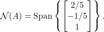 \begin{equation*} \mathcal{N}(A) = \text{Span} \left\{ \begin{bmatrix}2/5 \\ -1/5 \\1 \end{bmatrix} \right\}.\end{equation*}