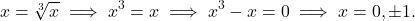 \begin{equation*} x = \sqrt[3]{x} \implies x^3 = x \implies x^3 - x =0 \implies x =0, \pm 1.\end{equation*}